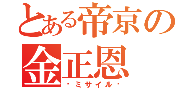 とある帝京の金正恩（〜ミサイル〜）