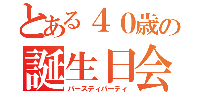 とある４０歳の誕生日会（バースディパーティ）