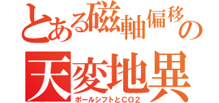 とある磁軸偏移の天変地異（ポールシフトとＣＯ２）