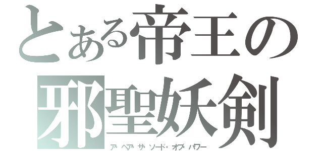 とある帝王の邪聖妖剣（ア・ペア・ザ・ソード・オブ・パワー）