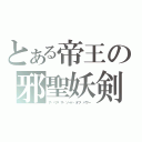 とある帝王の邪聖妖剣（ア・ペア・ザ・ソード・オブ・パワー）