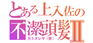 とある上入佐の不潔頭髪Ⅱ（カミヌレサ（笑））