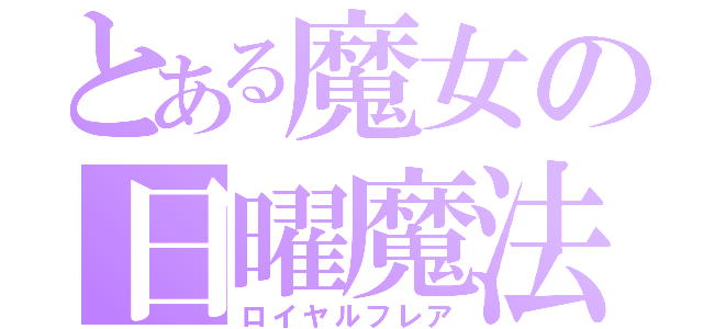 とある魔女の日曜魔法（ロイヤルフレア）