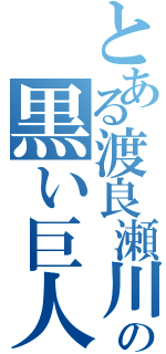 とある渡良瀬川の黒い巨人（）