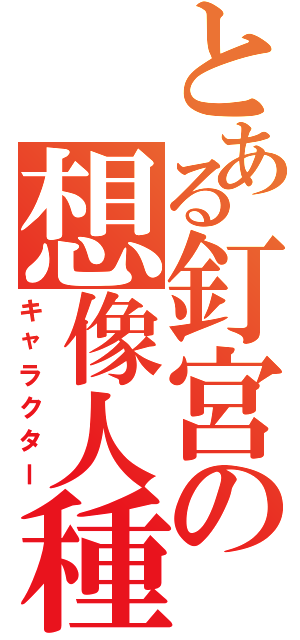 とある釘宮の想像人種（キャラクター）