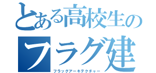 とある高校生のフラグ建築（フラッグアーキテクチャー）