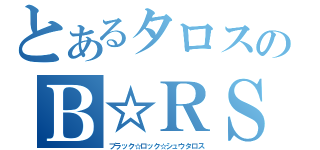 とあるタロスのＢ☆ＲＳ（ブラック☆ロック☆シュウタロス）