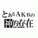 とあるＡＫＢの神的存在（我等が高城亜樹）