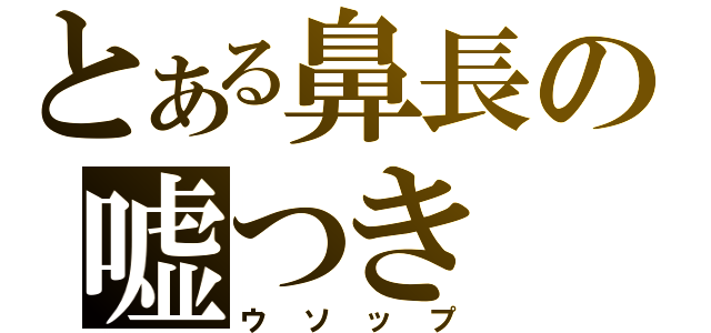 とある鼻長の嘘つき（ウソップ）