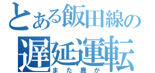 とある飯田線の遅延運転（また鹿か）