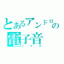 とあるアンドロイドの電子音（ノイズ）