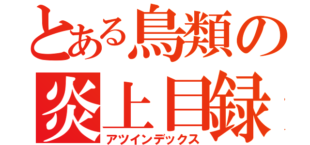 とある鳥類の炎上目録（アツインデックス）