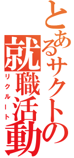 とあるサクトの就職活動（リクルート）