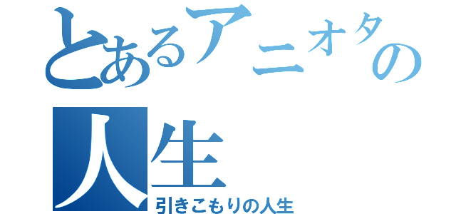 とあるアニオタの人生（引きこもりの人生）