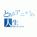 とあるアニオタの人生（引きこもりの人生）