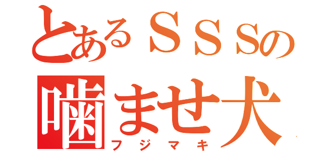 とあるＳＳＳの噛ませ犬（フジマキ）