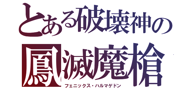 とある破壊神の鳳滅魔槍（フェニックス・ハルマゲドン）