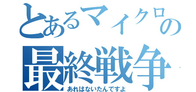 とあるマイクロの最終戦争（あれはないたんですよ）