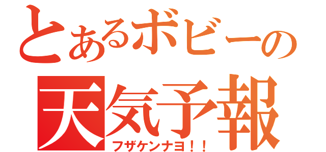 とあるボビーの天気予報（フザケンナヨ！！）