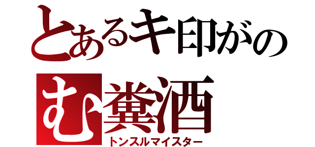 とあるキ印がのむ糞酒（トンスルマイスター）