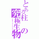 とある柱の究極生物（アルティメットシイング）