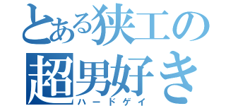 とある狭工の超男好き（ハードゲイ）