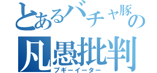 とあるバチャ豚の凡愚批判（プギーイーター）