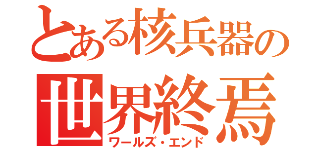 とある核兵器の世界終焉（ワールズ・エンド）