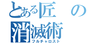 とある匠の消滅術（フルチャロスト）