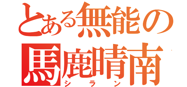 とある無能の馬鹿晴南（シラン）