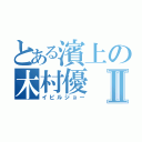 とある濱上の木村優Ⅱ（イビルジョー）