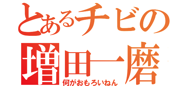 とあるチビの増田一磨（何がおもろいねん）