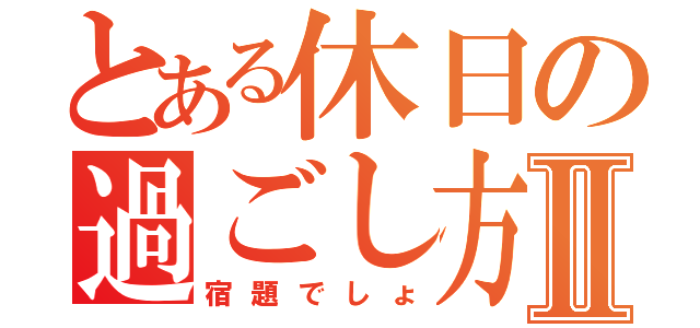 とある休日の過ごし方Ⅱ（宿題でしょ）