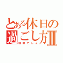 とある休日の過ごし方Ⅱ（宿題でしょ）