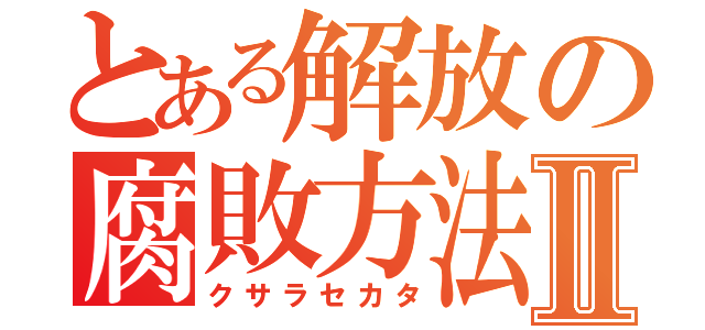 とある解放の腐敗方法Ⅱ（クサラセカタ）