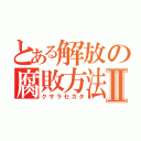 とある解放の腐敗方法Ⅱ（クサラセカタ）