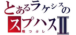 とあるラケシスのスプハス！Ⅱ（暇つぶし）