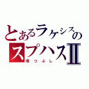 とあるラケシスのスプハス！Ⅱ（暇つぶし）