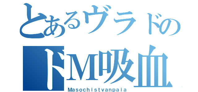 とあるヴラドのドＭ吸血鬼（Ｍａｓｏｃｈｉｓｔｖａｎｐａｉａ）