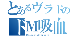 とあるヴラドのドＭ吸血鬼（Ｍａｓｏｃｈｉｓｔｖａｎｐａｉａ）