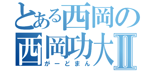 とある西岡の西岡功大Ⅱ（がーどまん）