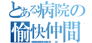 とある病院の愉快仲間（純奈賢志麻希明日翔健斗隼．．（常））