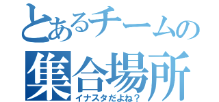 とあるチームの集合場所（イナスタだよね？）