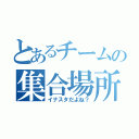 とあるチームの集合場所（イナスタだよね？）