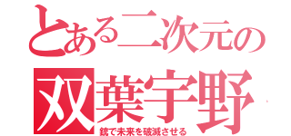 とある二次元の双葉宇野（銃で未来を破滅させる）