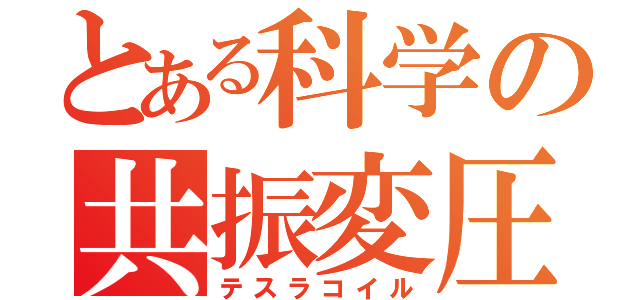 とある科学の共振変圧（テスラコイル）