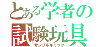 とある学者の試験玩具（サンプルギミック）