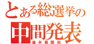 とある総選挙の中間発表（後半戦開始）