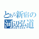 とある新宿の河辺弘道（攻撃予告野郎）