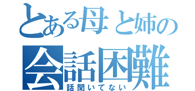 とある母と姉の会話困難（話聞いてない）